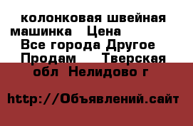 колонковая швейная машинка › Цена ­ 50 000 - Все города Другое » Продам   . Тверская обл.,Нелидово г.